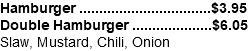 Hamburger .................................$3.95 Double Hamburger ....................$6.05 Slaw, Mustard, Chili, Onion